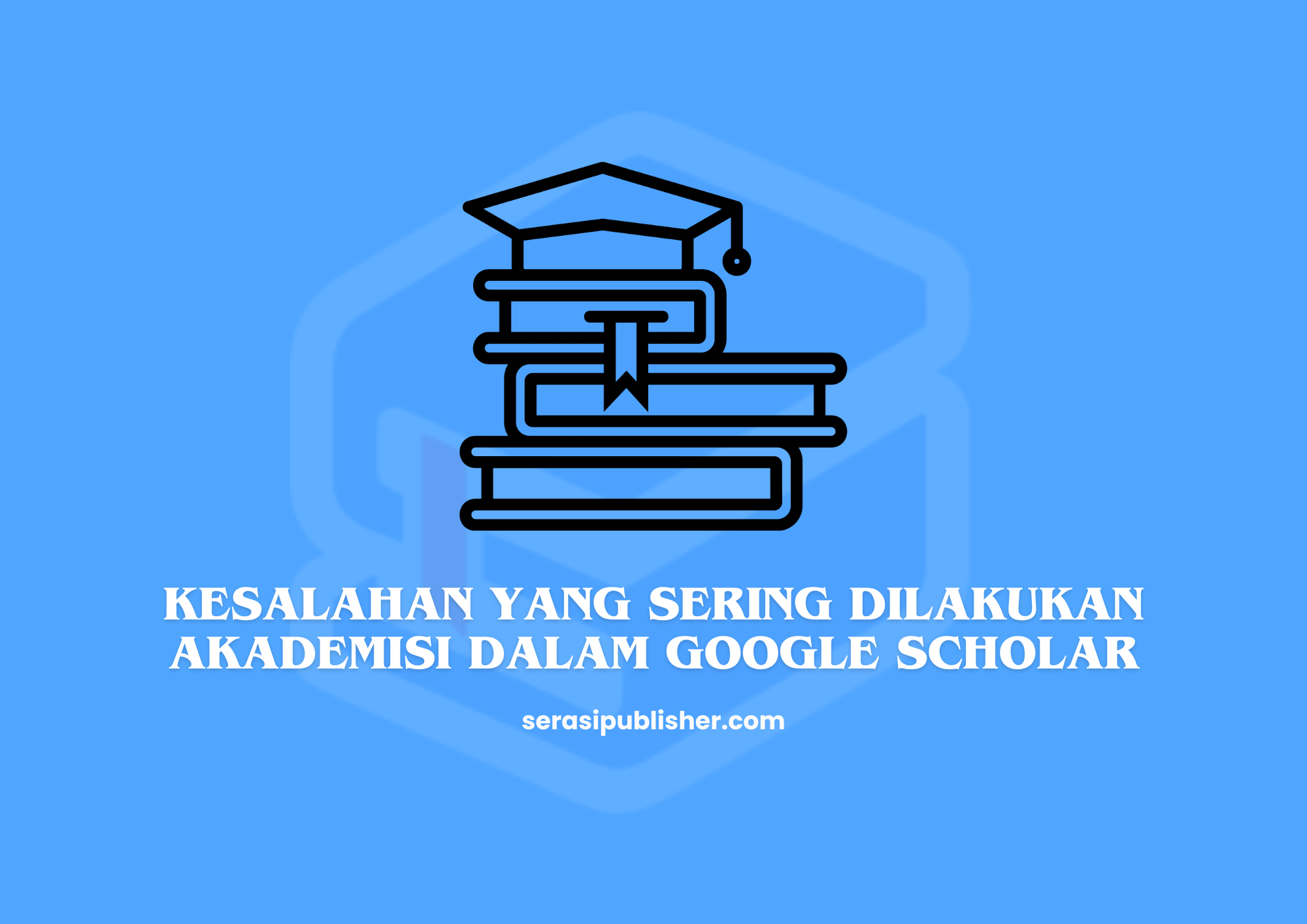 Kesalahan yang Sering Dilakukan Akademisi dalam Google Scholar